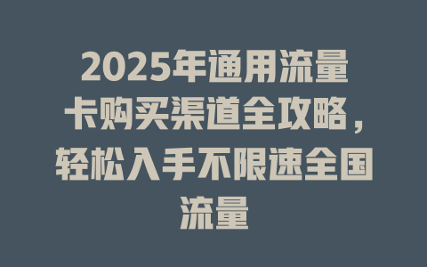 2025年通用流量卡购买渠道全攻略，轻松入手不限速全国流量
