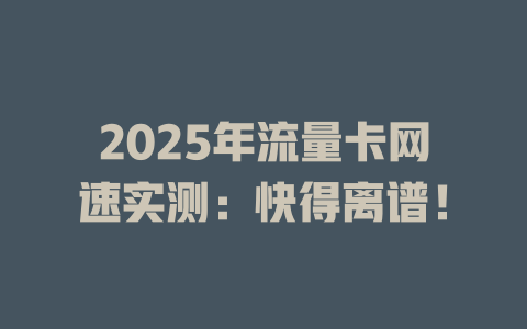 2025年流量卡网速实测：快得离谱！