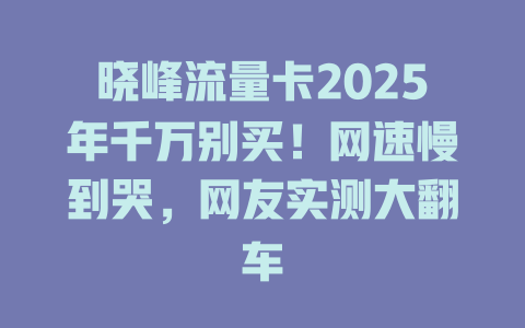晓峰流量卡2025年千万别买！网速慢到哭，网友实测大翻车