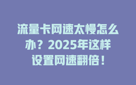流量卡网速太慢怎么办？2025年这样设置网速翻倍！