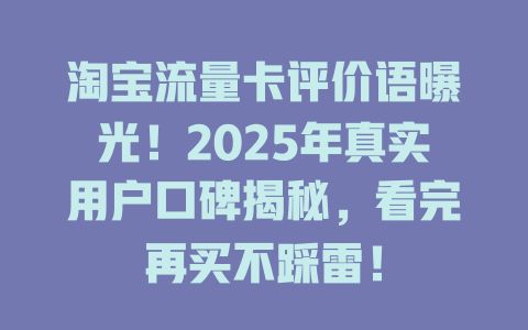 淘宝流量卡评价语曝光！2025年真实用户口碑揭秘，看完再买不踩雷！