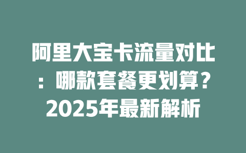 阿里大宝卡流量对比：哪款套餐更划算？2025年最新解析