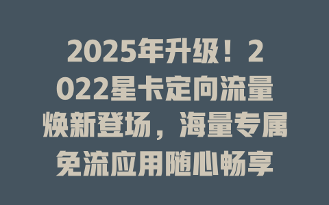 2025年升级！2022星卡定向流量焕新登场，海量专属免流应用随心畅享