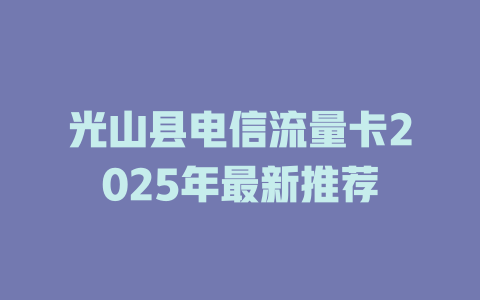 光山县电信流量卡2025年最新推荐