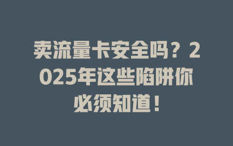 卖流量卡安全吗？2025年这些陷阱你必须知道！