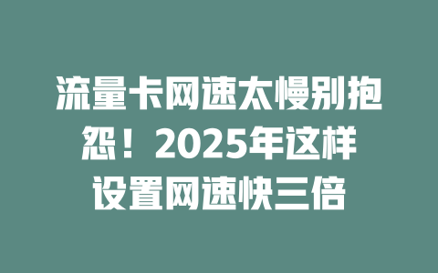 流量卡网速太慢别抱怨！2025年这样设置网速快三倍