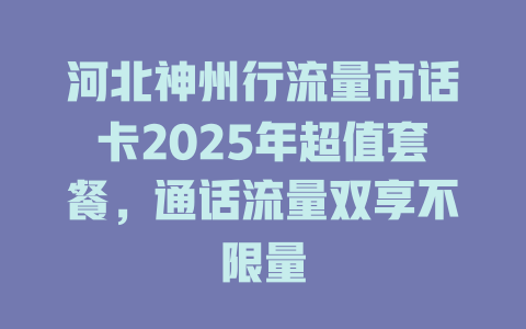 河北神州行流量市话卡2025年超值套餐，通话流量双享不限量