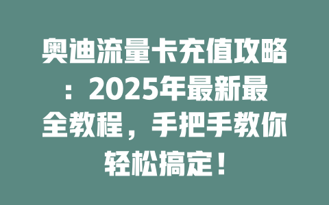 奥迪流量卡充值攻略：2025年最新最全教程，手把手教你轻松搞定！