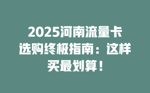2025河南流量卡选购终极指南：这样买最划算！