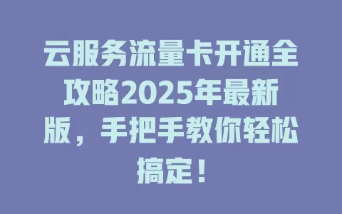 云服务流量卡开通全攻略2025年最新版，手把手教你轻松搞定！