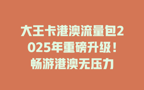 大王卡港澳流量包2025年重磅升级！畅游港澳无压力