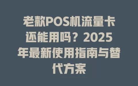 老款POS机流量卡还能用吗？2025年最新使用指南与替代方案