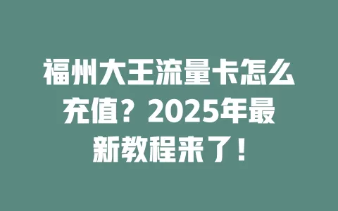 福州大王流量卡怎么充值？2025年最新教程来了！