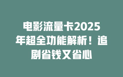 电影流量卡2025年超全功能解析！追剧省钱又省心