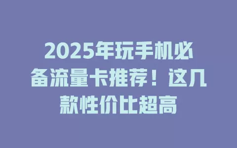 2025年玩手机必备流量卡推荐！这几款性价比超高