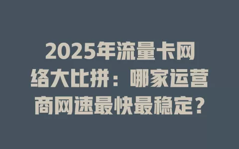 2025年流量卡网络大比拼：哪家运营商网速最快最稳定？
