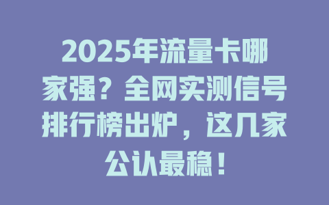 2025年流量卡哪家强？全网实测信号排行榜出炉，这几家公认最稳！