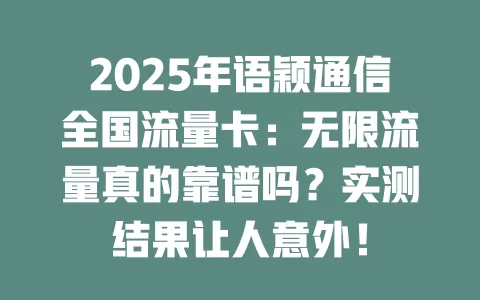2025年语颖通信全国流量卡：无限流量真的靠谱吗？实测结果让人意外！