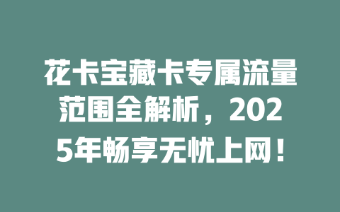 花卡宝藏卡专属流量范围全解析，2025年畅享无忧上网！