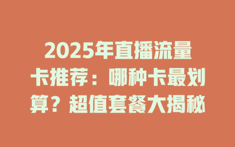 2025年直播流量卡推荐：哪种卡最划算？超值套餐大揭秘