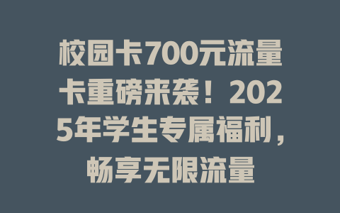 校园卡700元流量卡重磅来袭！2025年学生专属福利，畅享无限流量