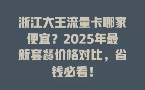 浙江大王流量卡哪家便宜？2025年最新套餐价格对比，省钱必看！