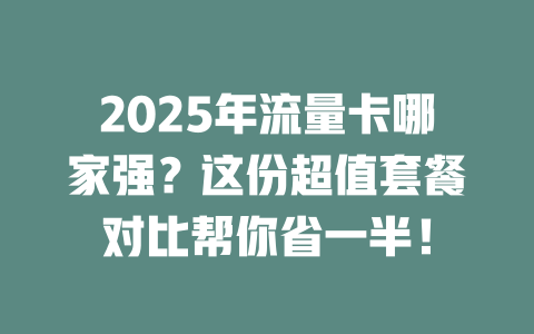 2025年流量卡哪家强？这份超值套餐对比帮你省一半！
