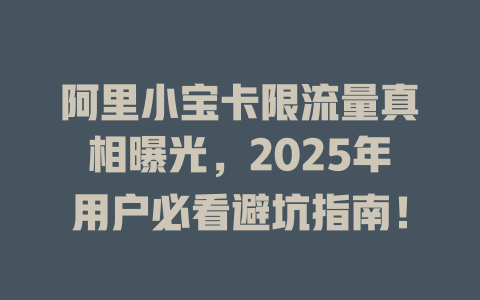 阿里小宝卡限流量真相曝光，2025年用户必看避坑指南！