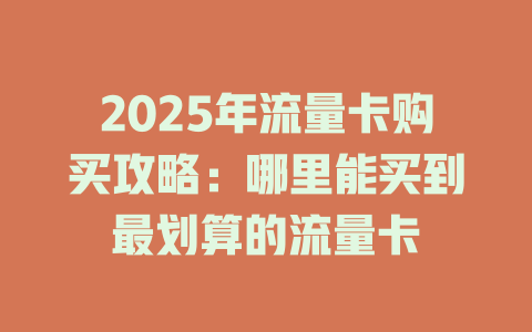 2025年流量卡购买攻略：哪里能买到最划算的流量卡