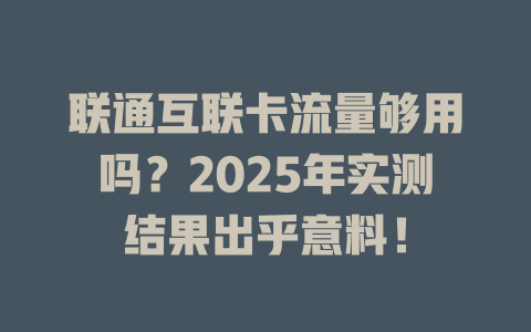 联通互联卡流量够用吗？2025年实测结果出乎意料！