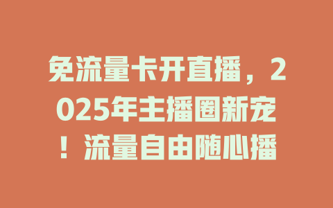 免流量卡开直播，2025年主播圈新宠！流量自由随心播