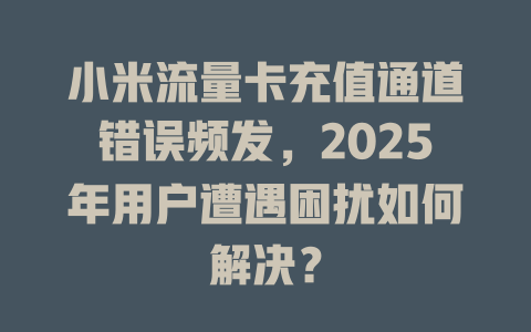 小米流量卡充值通道错误频发，2025年用户遭遇困扰如何解决？