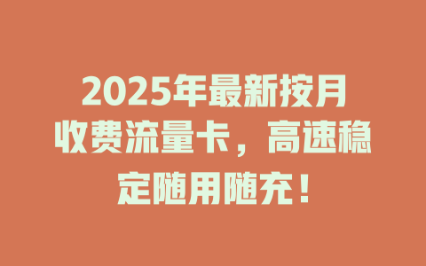 2025年最新按月收费流量卡，高速稳定随用随充！
