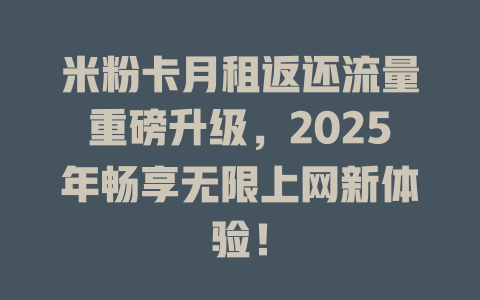 米粉卡月租返还流量重磅升级，2025年畅享无限上网新体验！