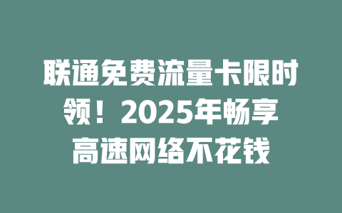 联通免费流量卡限时领！2025年畅享高速网络不花钱