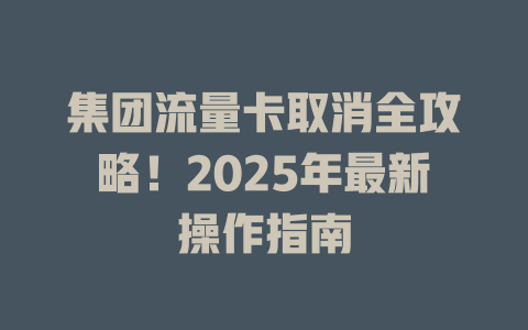 集团流量卡取消全攻略！2025年最新操作指南