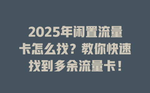 2025年闲置流量卡怎么找？教你快速找到多余流量卡！
