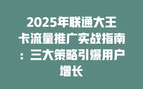 2025年联通大王卡流量推广实战指南：三大策略引爆用户增长