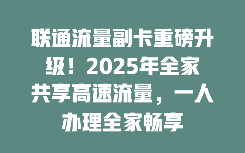 联通流量副卡重磅升级！2025年全家共享高速流量，一人办理全家畅享