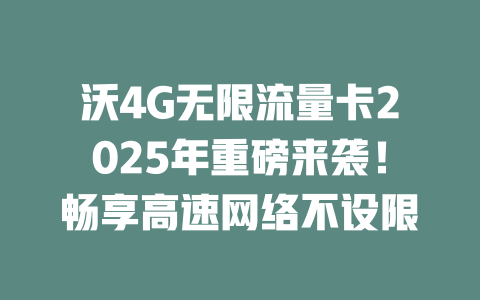 沃4G无限流量卡2025年重磅来袭！畅享高速网络不设限