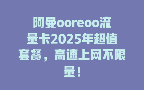 阿曼ooreoo流量卡2025年超值套餐，高速上网不限量！