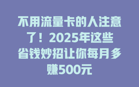 不用流量卡的人注意了！2025年这些省钱妙招让你每月多赚500元