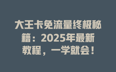 大王卡免流量终极秘籍：2025年最新教程，一学就会！