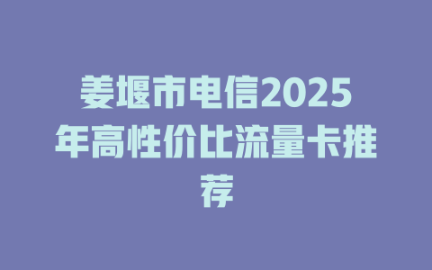 姜堰市电信2025年高性价比流量卡推荐