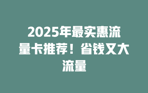 2025年最实惠流量卡推荐！省钱又大流量