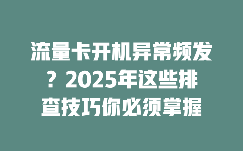 流量卡开机异常频发？2025年这些排查技巧你必须掌握
