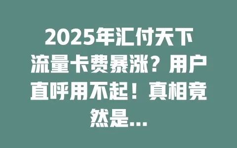 2025年汇付天下流量卡费暴涨？用户直呼用不起！真相竟然是...