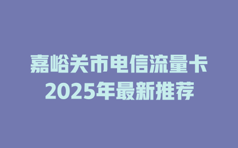 嘉峪关市电信流量卡2025年最新推荐