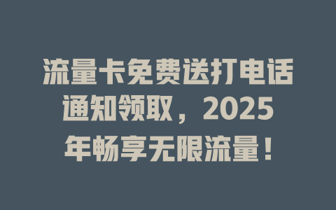 流量卡免费送打电话通知领取，2025年畅享无限流量！