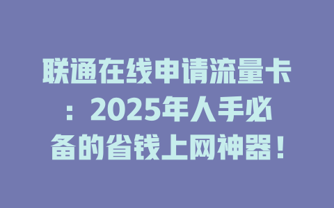 联通在线申请流量卡：2025年人手必备的省钱上网神器！